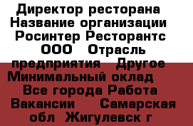 Директор ресторана › Название организации ­ Росинтер Ресторантс, ООО › Отрасль предприятия ­ Другое › Минимальный оклад ­ 1 - Все города Работа » Вакансии   . Самарская обл.,Жигулевск г.